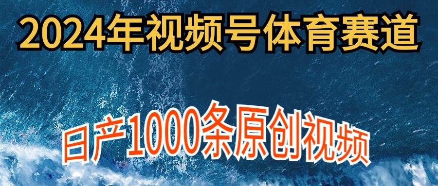 2024年体育赛道视频号，新手轻松操作， 日产1000条原创视频,多账号多撸分成-蓝图副业
