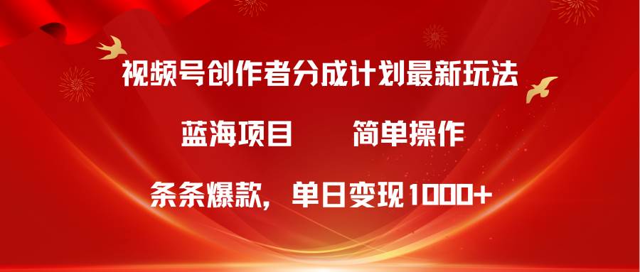 视频号创作者分成5.0，最新方法，条条爆款，简单无脑，单日变现1000+-蓝图副业