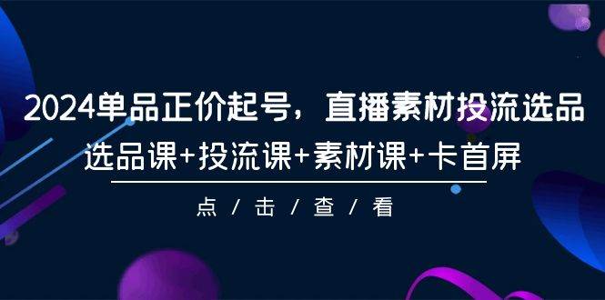 2024单品正价起号，直播素材投流选品，选品课+投流课+素材课+卡首屏-101节-蓝图副业