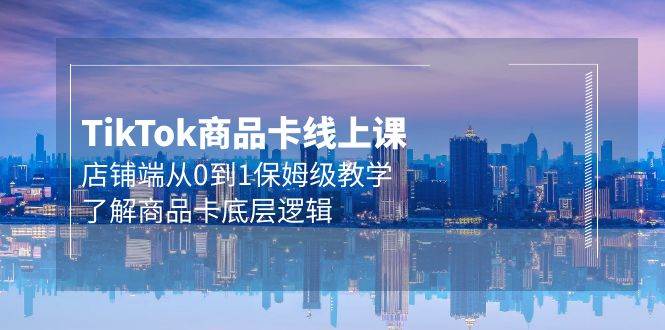 Tk商品卡线上课，店铺端从0到1保姆级教学，了解商品卡底层逻辑（20节）-蓝图副业