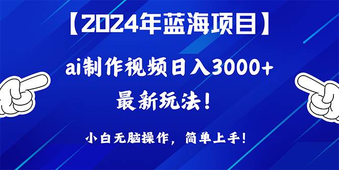 2024年蓝海项目，通过ai制作视频日入3000+，小白无脑操作，简单上手！-蓝图副业