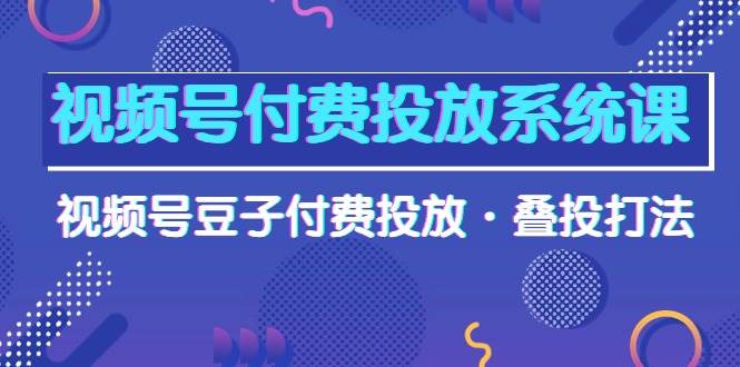 视频号付费投放系统课，视频号豆子付费投放·叠投打法（高清视频课）-蓝图副业