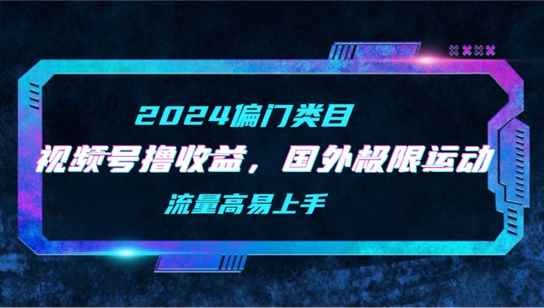 【2024偏门类目】视频号撸收益，二创国外极限运动视频锦集，流量高易上手-蓝图副业