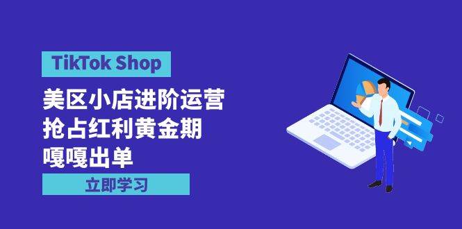 TikTok Shop-美区小店进阶运营，抢占红利黄金期 嘎嘎出单（7节课）-蓝图副业