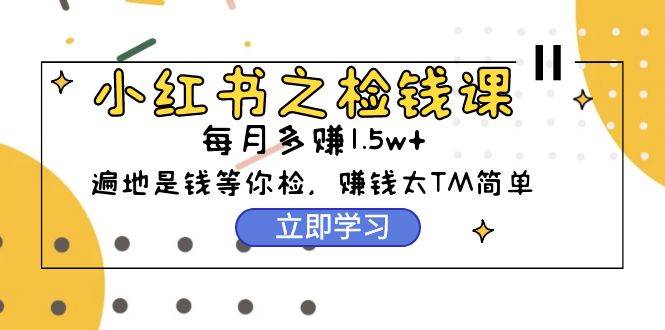 小红书之检钱课：从0开始实测每月多赚1.5w起步，赚钱真的太简单了（98节）-蓝图副业