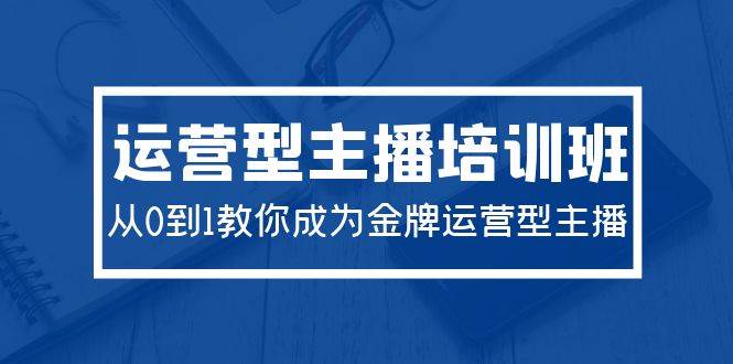 2024运营型主播培训班：从0到1教你成为金牌运营型主播（29节课）-蓝图副业