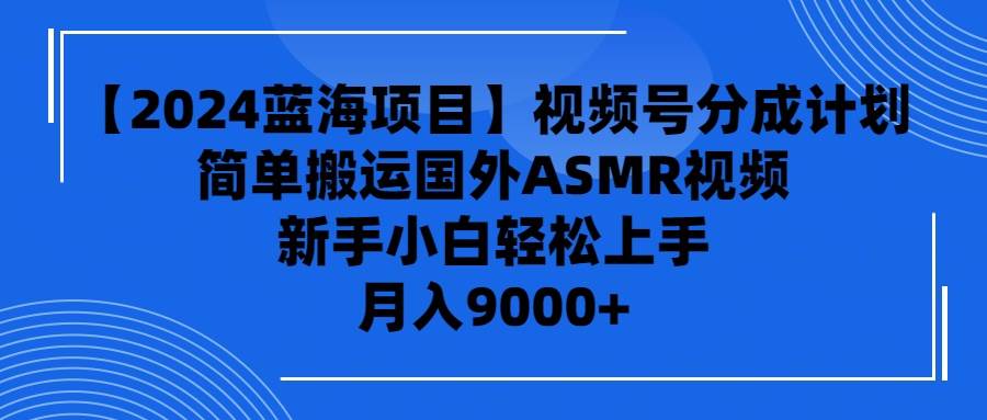 【2024蓝海项目】视频号分成计划，无脑搬运国外ASMR视频，新手小白轻松…-蓝图副业