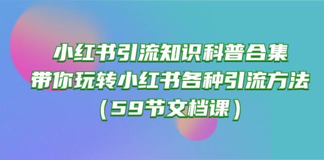 小红书引流知识科普合集，带你玩转小红书各种引流方法（59节文档课）-蓝图副业