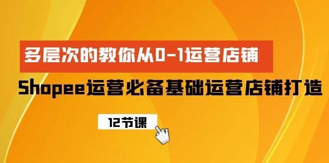 Shopee-运营必备基础运营店铺打造，多层次的教你从0-1运营店铺-蓝图副业