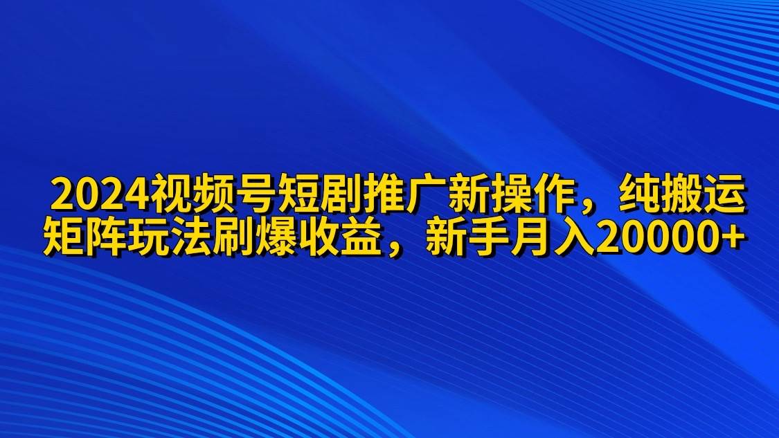 2024视频号短剧推广新操作 纯搬运+矩阵连爆打法刷爆流量分成 小白月入20000-蓝图副业