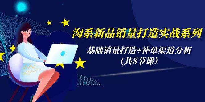 淘系新品销量打造实战系列，基础销量打造+补单渠道分析（共8节课）-蓝图副业