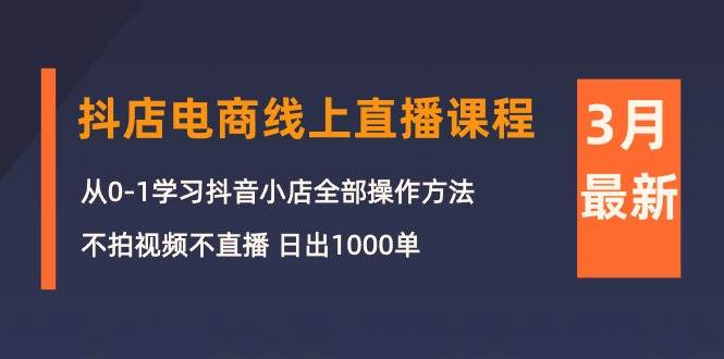 3月抖店电商线上直播课程：从0-1学习抖音小店，不拍视频不直播 日出1000单-蓝图副业