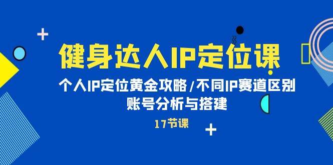 健身达人IP定位课：个人IP定位黄金攻略/不同IP赛道区别/账号分析与搭建-蓝图副业