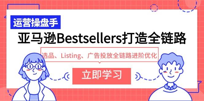 亚马逊Bestsellers打造全链路，选品、Listing、广告投放全链路进阶优化-蓝图副业