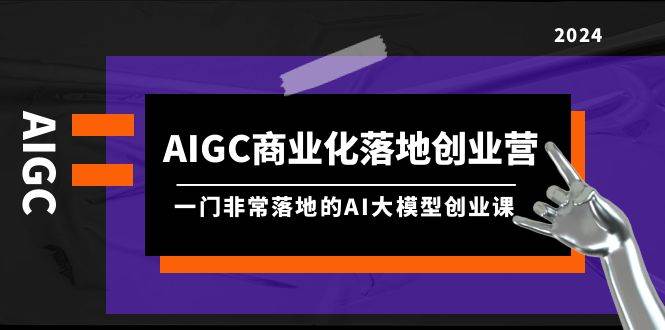 AIGC-商业化落地创业营，一门非常落地的AI大模型创业课（8节课+资料）-蓝图副业