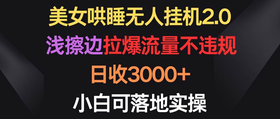 美女哄睡无人挂机2.0，浅擦边拉爆流量不违规，日收3000+，小白可落地实操-蓝图副业