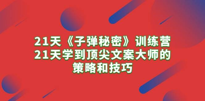 21天《子弹秘密》训练营，21天学到顶尖文案大师的策略和技巧-蓝图副业