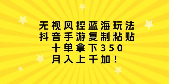 无视风控蓝海玩法，抖音手游复制粘贴，十单拿下350，月入上千加！-蓝图副业
