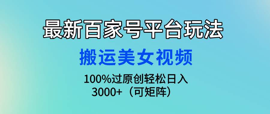 最新百家号平台玩法，搬运美女视频100%过原创大揭秘，轻松日入3000+（可…-蓝图副业