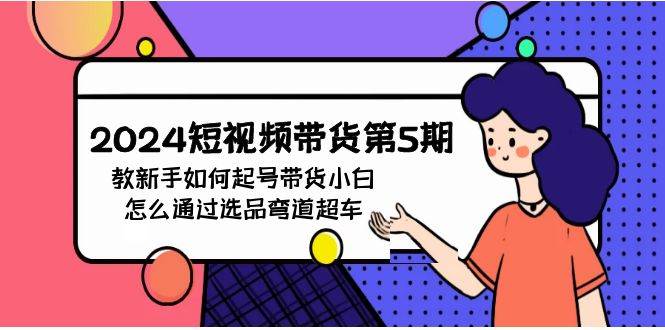 2024短视频带货第5期，教新手如何起号，带货小白怎么通过选品弯道超车-蓝图副业