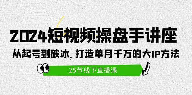 2024短视频操盘手讲座：从起号到破冰，打造单月千万的大IP方法（25节）-蓝图副业