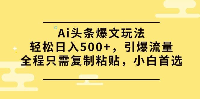 Ai头条爆文玩法，轻松日入500+，引爆流量全程只需复制粘贴，小白首选-蓝图副业