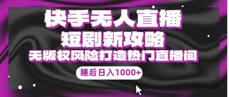 快手无人直播短剧新攻略，合规无版权风险，打造热门直播间，睡后日入1000+-蓝图副业