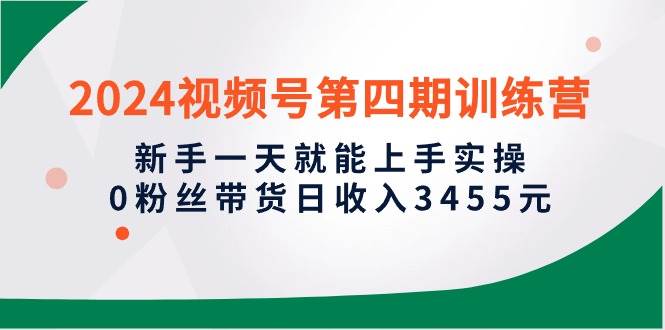 2024视频号第四期训练营，新手一天就能上手实操，0粉丝带货日收入3455元-蓝图副业