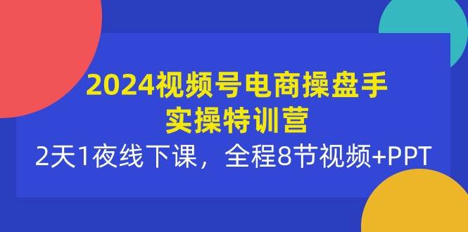 2024视频号电商操盘手实操特训营：2天1夜线下课，全程8节视频+PPT-蓝图副业