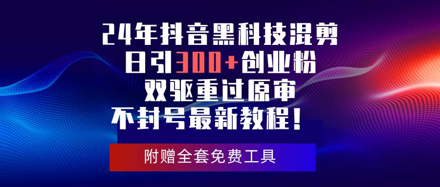 24年抖音黑科技混剪日引300+创业粉，双驱重过原审不封号最新教程！-蓝图副业
