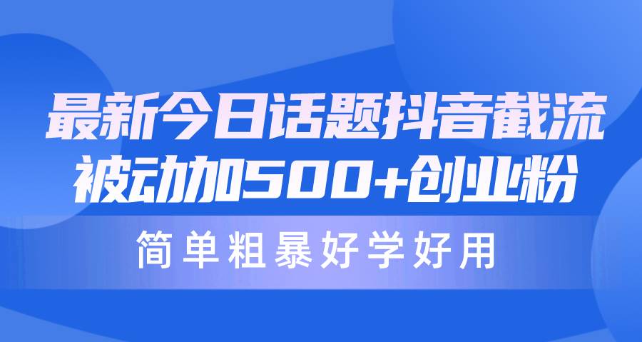 最新今日话题抖音截流，每天被动加500+创业粉，简单粗暴好学好用-蓝图副业