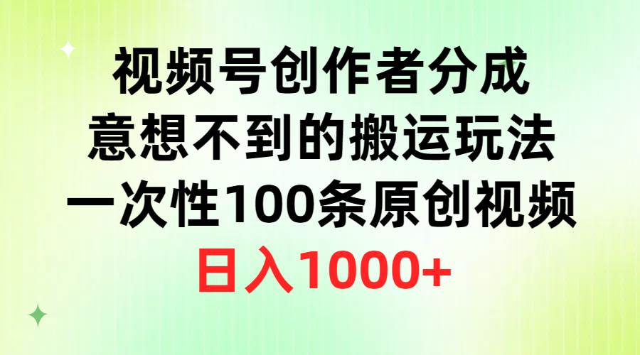 视频号创作者分成，意想不到的搬运玩法，一次性100条原创视频，日入1000+-蓝图副业