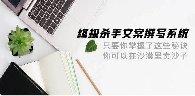 终极 杀手文案-撰写系统 只要你掌握了这些秘诀 你可以在沙漠里卖沙子-42节-蓝图副业
