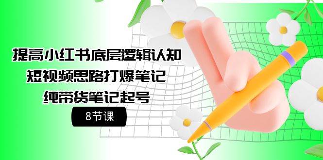 提高小红书底层逻辑认知+短视频思路打爆笔记+纯带货笔记起号（8节课）-蓝图副业