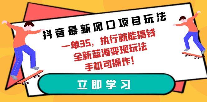 抖音最新风口项目玩法，一单35，执行就能搞钱 全新蓝海变现玩法 手机可操作-蓝图副业