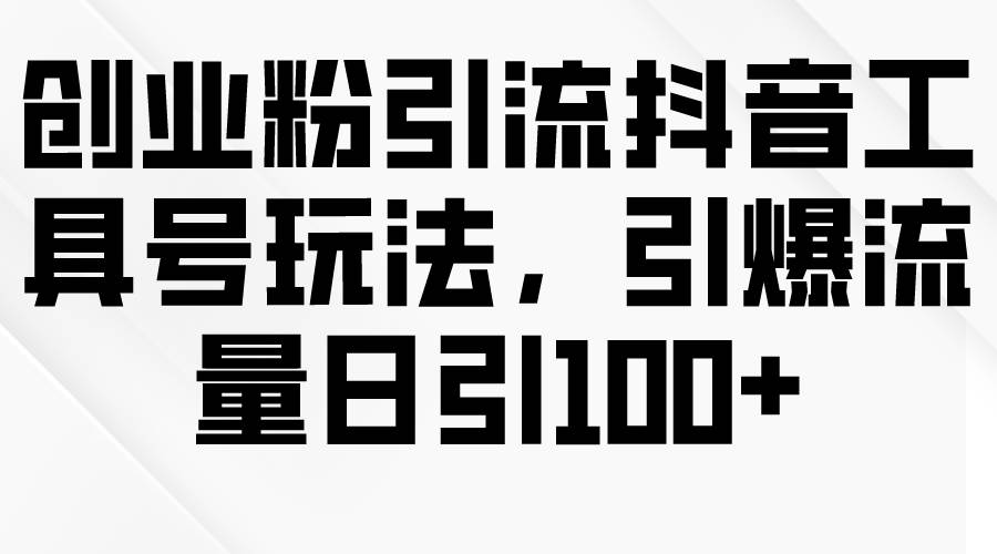 创业粉引流抖音工具号玩法，引爆流量日引100+-蓝图副业