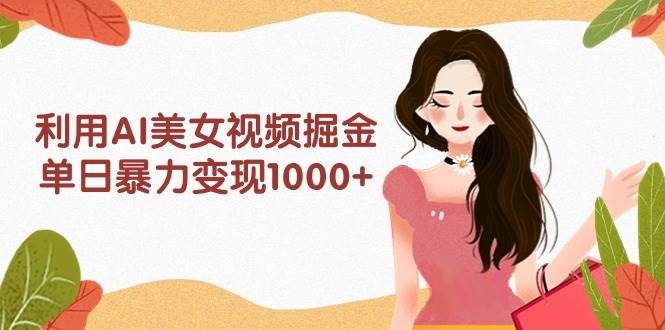 利用AI美女视频掘金，单日暴力变现1000+，多平台高收益，小白跟着干就完…-蓝图副业
