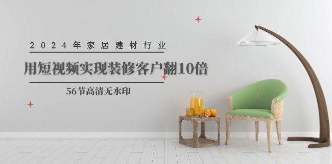 2024年家居建材行业，用短视频实现装修客户翻10倍（56节高清无水印）-蓝图副业