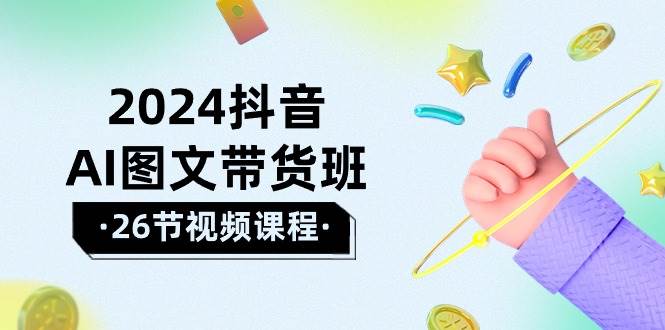 2024抖音AI图文带货班：在这个赛道上  乘风破浪 拿到好效果（26节课）-蓝图副业
