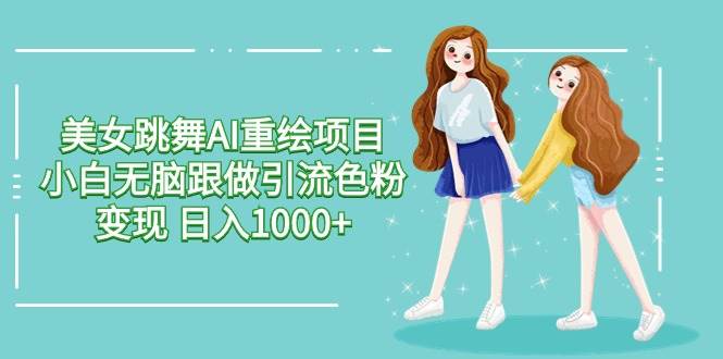 美女跳舞AI重绘项目 小白无脑跟做引流色粉变现 日入1000+-蓝图副业
