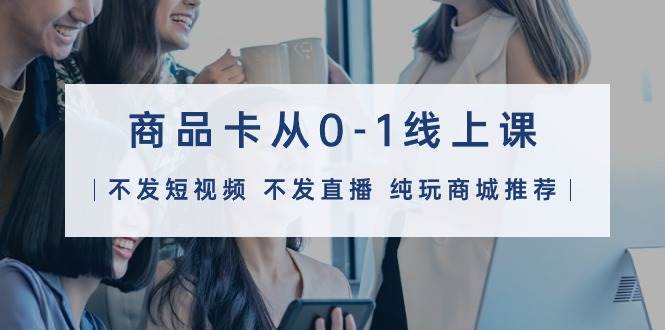 商品卡从0-1线上课（不发短视频 不发直播 纯玩商城推荐）32节课-蓝图副业