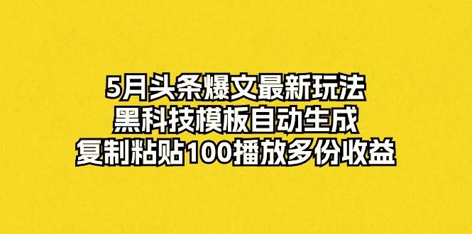 5月头条爆文最新玩法，黑科技模板自动生成，复制粘贴100播放多份收益-蓝图副业