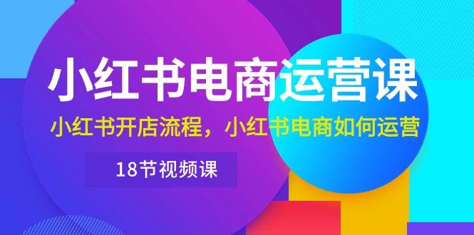 小红书·电商运营课：小红书开店流程，小红书电商如何运营（18节视频课）-蓝图副业