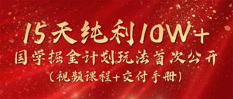 15天纯利10W+，国学掘金计划2024玩法全网首次公开（视频课程+交付手册）-蓝图副业