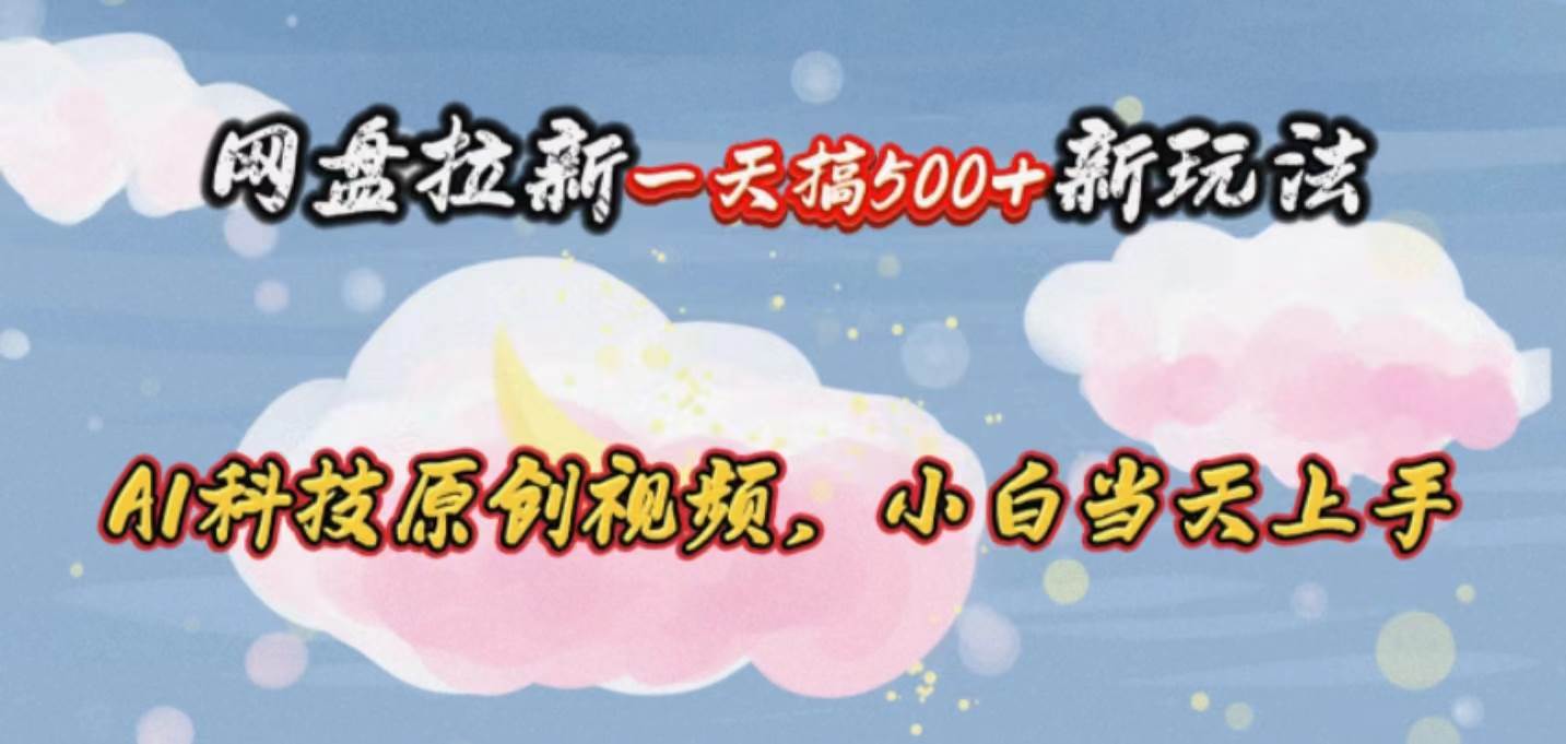 网盘拉新一天搞500新玩法，Ai科技原创视频，小白当天上手-蓝图副业