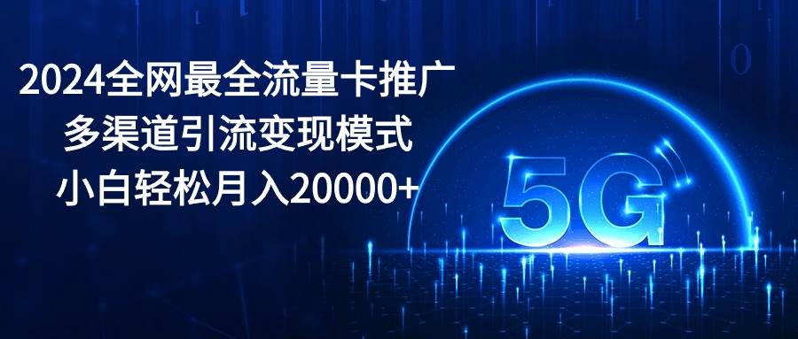 2024全网最全流量卡推广多渠道引流变现模式，小白轻松月入20000+-蓝图副业
