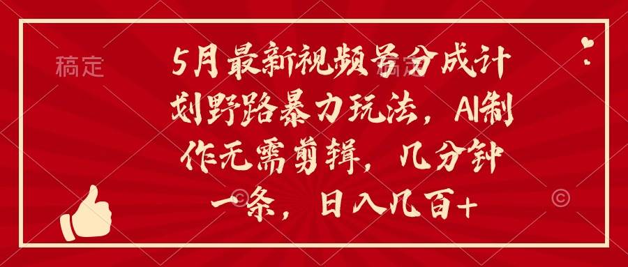 5月最新视频号分成计划野路暴力玩法，ai制作，无需剪辑。几分钟一条，…-蓝图副业