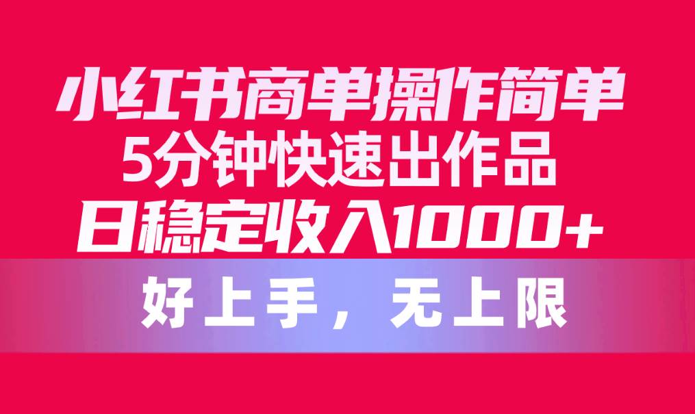 小红书商单操作简单，5分钟快速出作品，日稳定收入1000+，无上限-蓝图副业