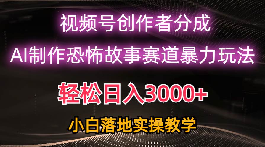日入3000+，视频号AI恐怖故事赛道暴力玩法，轻松过原创，小白也能轻松上手-蓝图副业