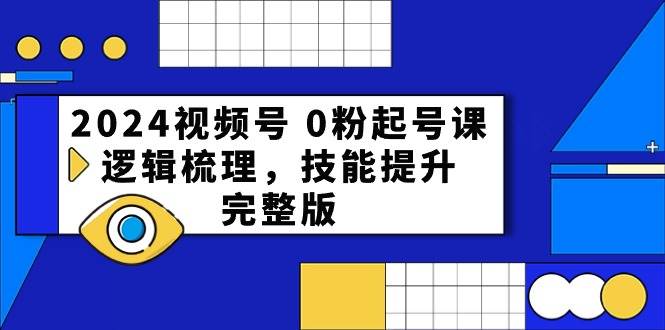 2024视频号 0粉起号课，逻辑梳理，技能提升，完整版-蓝图副业
